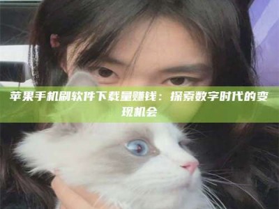 桂阳苹果手机刷软件下载量赚钱：探索数字时代的变现机会